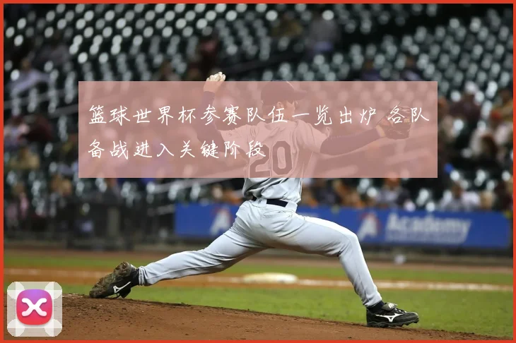 篮球世界杯参赛队伍一览出炉 各队备战进入关键阶段