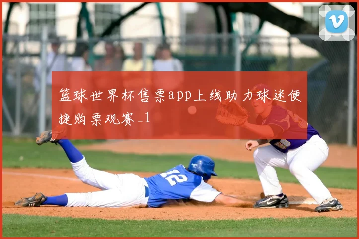 篮球世界杯售票app上线助力球迷便捷购票观赛_1