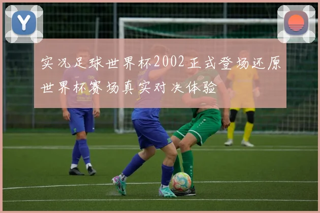 实况足球世界杯2002正式登场还原世界杯赛场真实对决体验