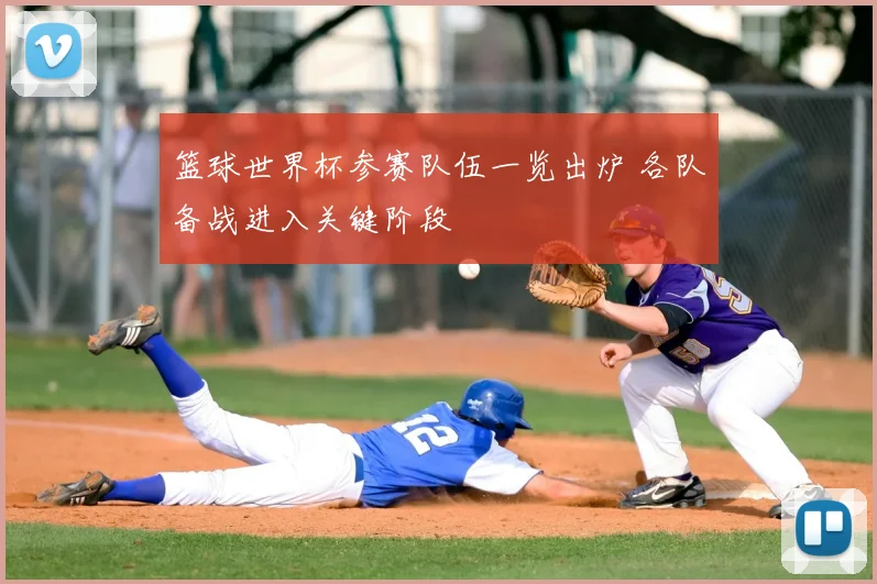 篮球世界杯参赛队伍一览出炉 各队备战进入关键阶段