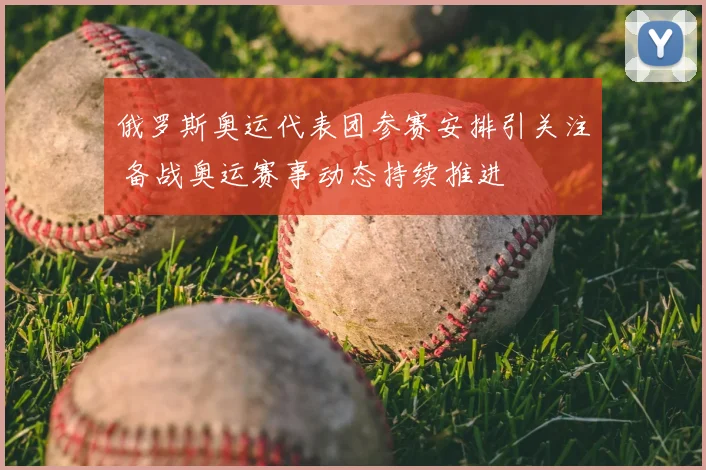 俄罗斯奥运代表团参赛安排引关注 备战奥运赛事动态持续推进