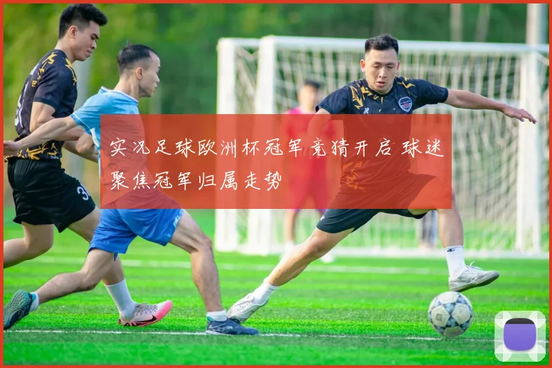 实况足球欧洲杯冠军竞猜开启 球迷聚焦冠军归属走势