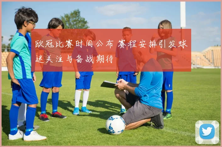 欧冠比赛时间公布 赛程安排引发球迷关注与备战期待