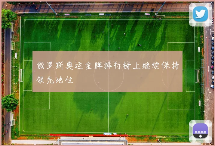 俄罗斯奥运金牌排行榜上继续保持领先地位